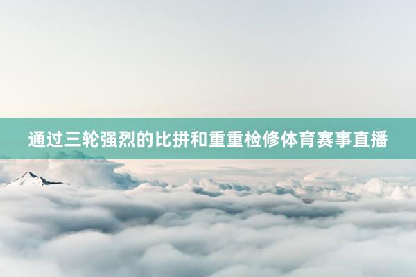 通过三轮强烈的比拼和重重检修体育赛事直播