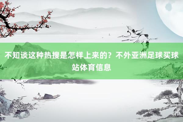 不知谈这种热搜是怎样上来的？不外亚洲足球买球站体育信息