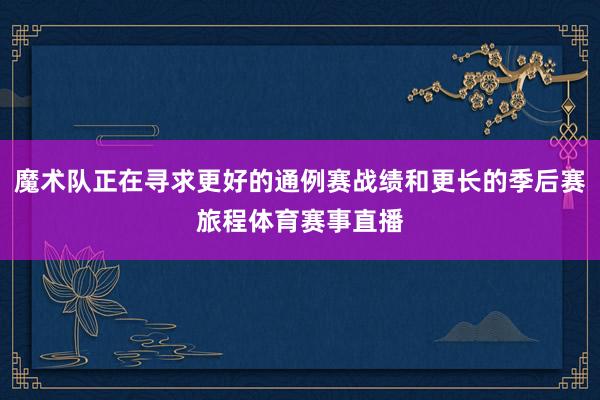 魔术队正在寻求更好的通例赛战绩和更长的季后赛旅程体育赛事直播
