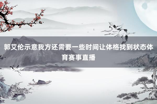郭艾伦示意我方还需要一些时间让体格找到状态体育赛事直播
