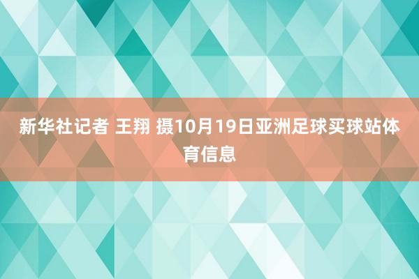 新华社记者 王翔 摄10月19日亚洲足球买球站体育信息