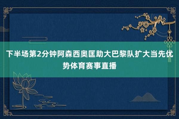 下半场第2分钟阿森西奥匡助大巴黎队扩大当先优势体育赛事直播