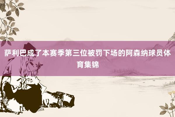 萨利巴成了本赛季第三位被罚下场的阿森纳球员体育集锦