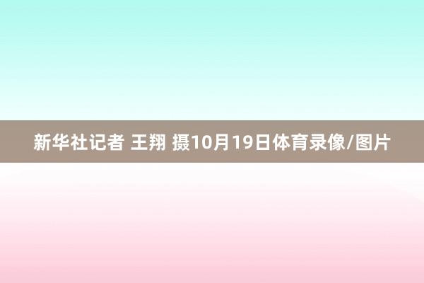 新华社记者 王翔 摄10月19日体育录像/图片