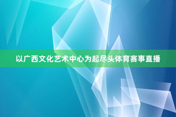 以广西文化艺术中心为起尽头体育赛事直播