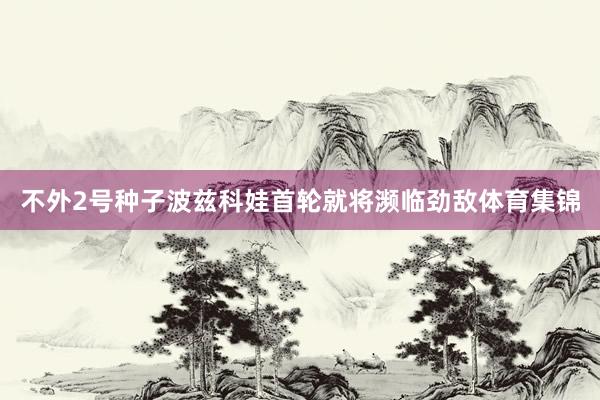 不外2号种子波兹科娃首轮就将濒临劲敌体育集锦