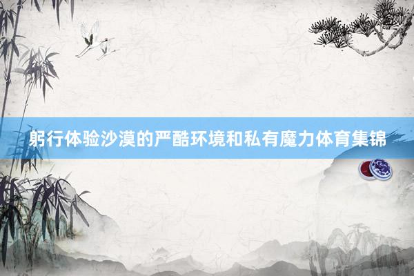 躬行体验沙漠的严酷环境和私有魔力体育集锦