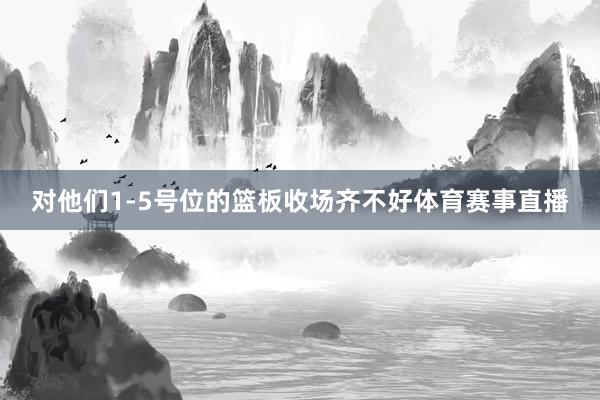 对他们1-5号位的篮板收场齐不好体育赛事直播