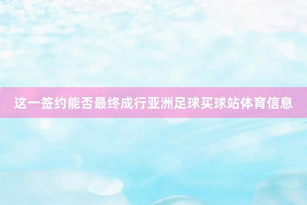 这一签约能否最终成行亚洲足球买球站体育信息