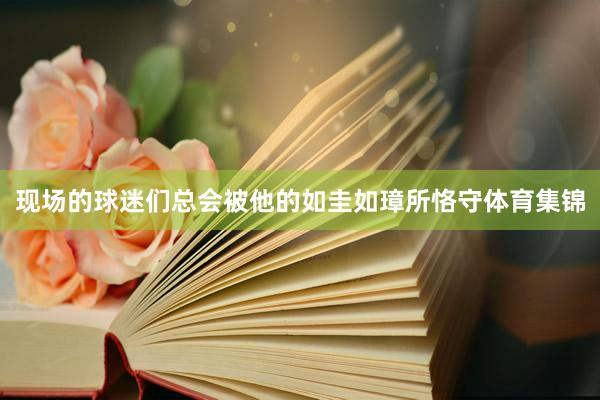 现场的球迷们总会被他的如圭如璋所恪守体育集锦