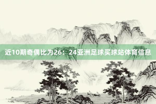 近10期奇偶比为26：24亚洲足球买球站体育信息