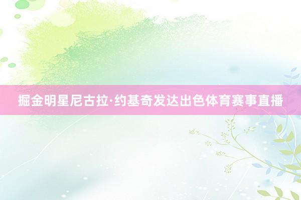 掘金明星尼古拉·约基奇发达出色体育赛事直播