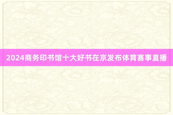 2024商务印书馆十大好书在京发布体育赛事直播