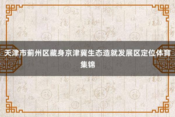 天津市蓟州区藏身京津冀生态造就发展区定位体育集锦