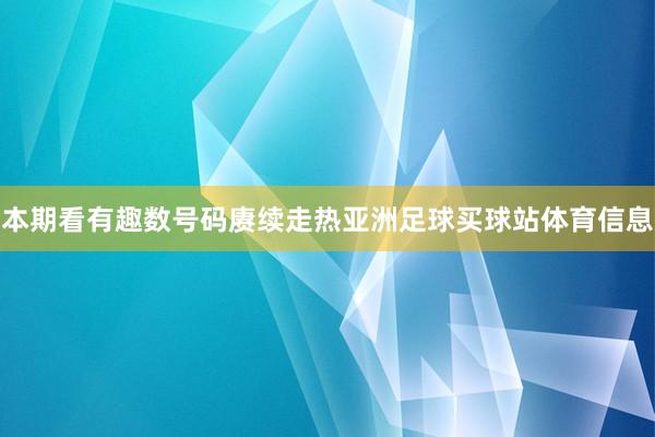 本期看有趣数号码赓续走热亚洲足球买球站体育信息