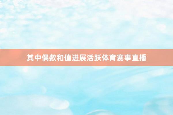 其中偶数和值进展活跃体育赛事直播