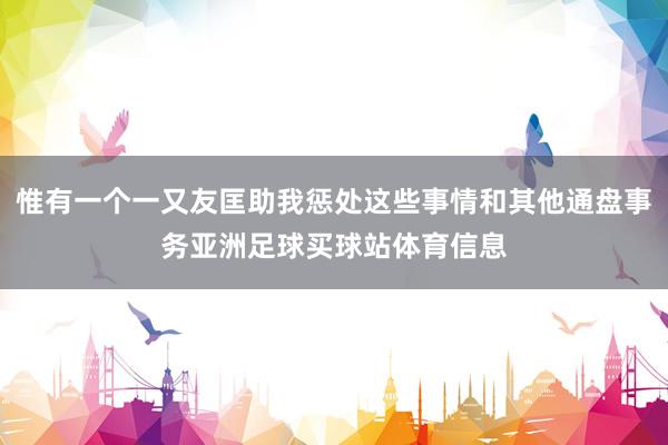 惟有一个一又友匡助我惩处这些事情和其他通盘事务亚洲足球买球站体育信息