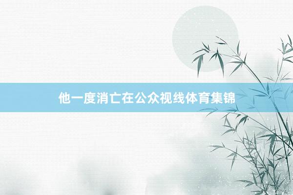 他一度消亡在公众视线体育集锦