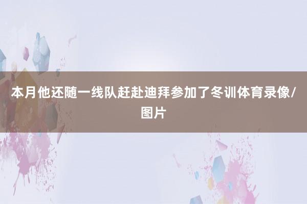 本月他还随一线队赶赴迪拜参加了冬训体育录像/图片