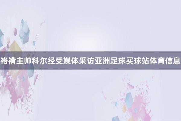 袼褙主帅科尔经受媒体采访亚洲足球买球站体育信息