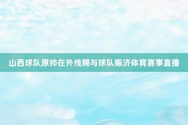 山西球队原帅在外线赐与球队赈济体育赛事直播