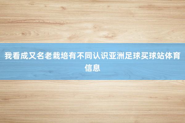 我看成又名老栽培有不同认识亚洲足球买球站体育信息