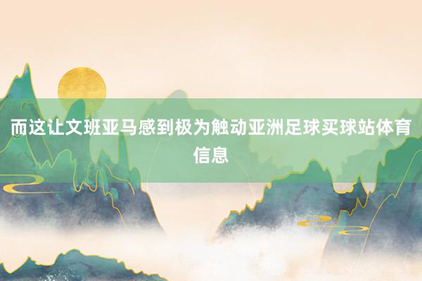 而这让文班亚马感到极为触动亚洲足球买球站体育信息