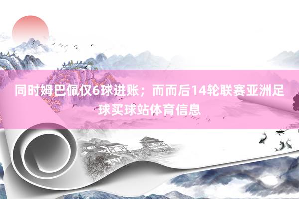 同时姆巴佩仅6球进账；而而后14轮联赛亚洲足球买球站体育信息