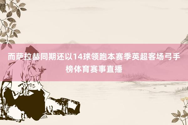 而萨拉赫同期还以14球领跑本赛季英超客场弓手榜体育赛事直播