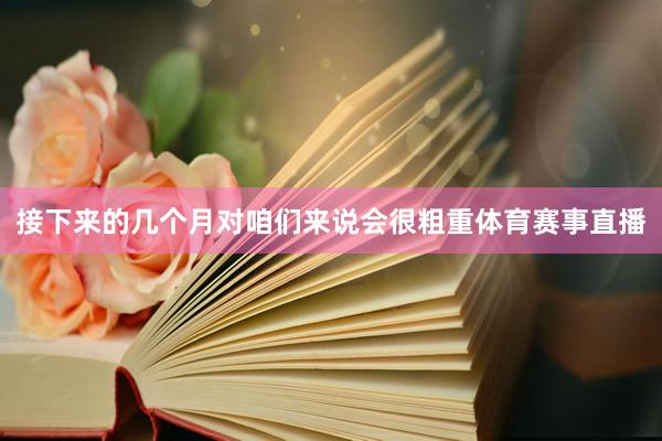 接下来的几个月对咱们来说会很粗重体育赛事直播