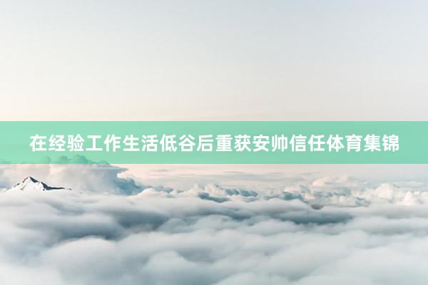 在经验工作生活低谷后重获安帅信任体育集锦