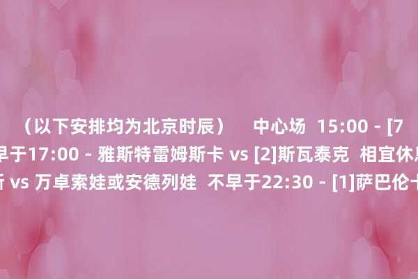 （以下安排均为北京时辰）    中心场  15:00 - [7]郑钦文 vs 斯特恩斯  不早于17:00 - 雅斯特雷姆斯卡 vs [2]斯瓦泰克  相宜休息后 - 郑钦文或斯特恩斯 vs 万卓索娃或安德列娃  不早于22:30 - [1]萨巴伦卡 vs 陶森  随后 - 科斯蒂亚或帕克斯 vs 本西奇或纳瓦罗  1号场  15:00 - 本西奇 vs [8]纳瓦罗  随后 - [6]莱巴金娜 