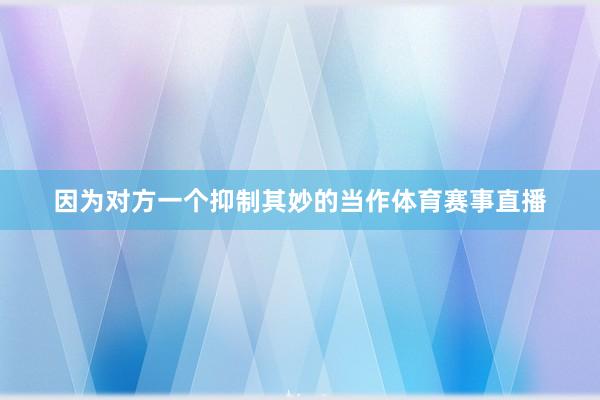 因为对方一个抑制其妙的当作体育赛事直播