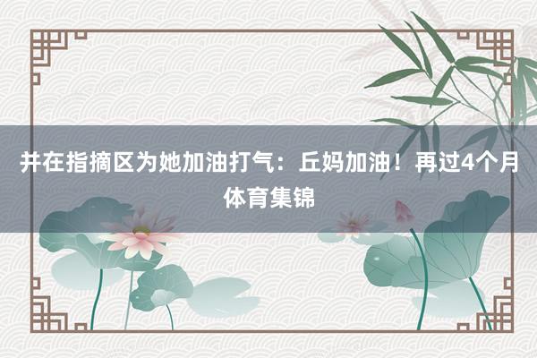 并在指摘区为她加油打气：丘妈加油！再过4个月体育集锦