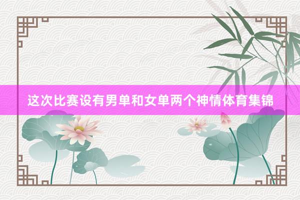 这次比赛设有男单和女单两个神情体育集锦