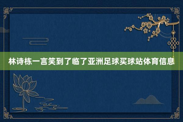 林诗栋一言笑到了临了亚洲足球买球站体育信息