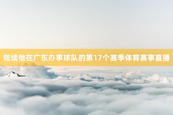 陆续他在广东办事球队的第17个赛季体育赛事直播