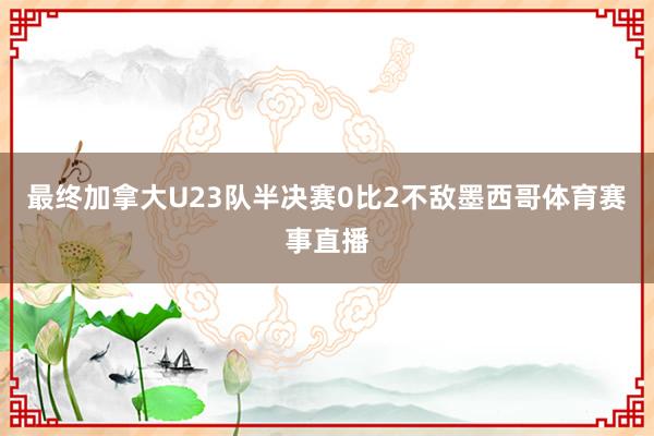 最终加拿大U23队半决赛0比2不敌墨西哥体育赛事直播