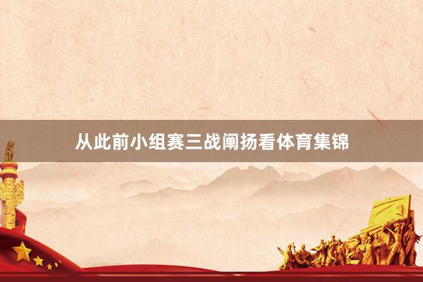 从此前小组赛三战阐扬看体育集锦