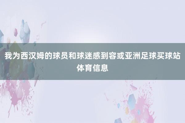 我为西汉姆的球员和球迷感到容或亚洲足球买球站体育信息