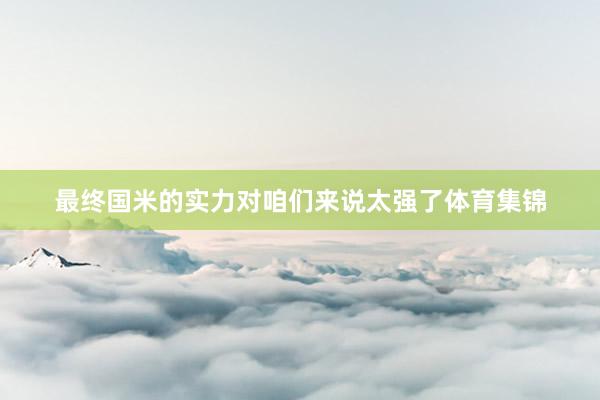 最终国米的实力对咱们来说太强了体育集锦