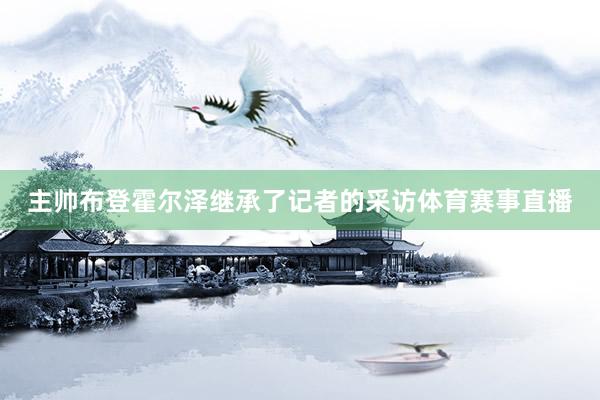 主帅布登霍尔泽继承了记者的采访体育赛事直播