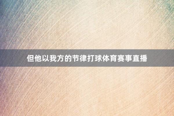 但他以我方的节律打球体育赛事直播