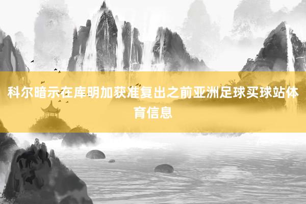 科尔暗示在库明加获准复出之前亚洲足球买球站体育信息