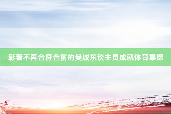 彰着不再合符合前的曼城东谈主员成就体育集锦