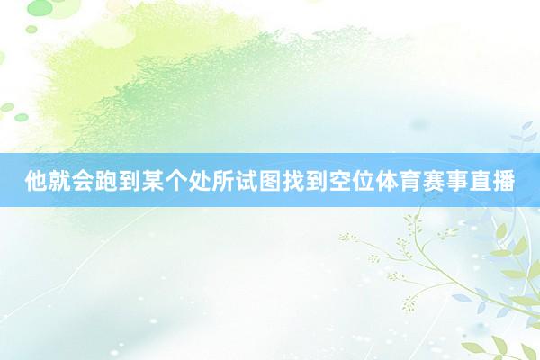 他就会跑到某个处所试图找到空位体育赛事直播