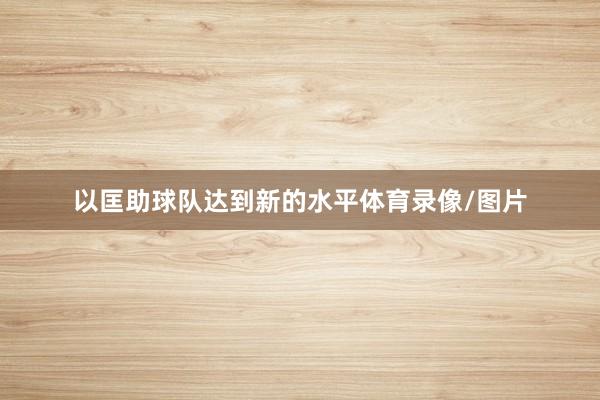 以匡助球队达到新的水平体育录像/图片