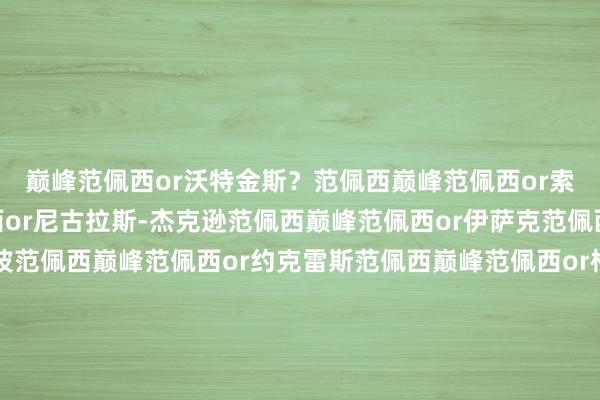 巅峰范佩西or沃特金斯？范佩西巅峰范佩西or索兰克范佩西巅峰范佩西or尼古拉斯-杰克逊范佩西巅峰范佩西or伊萨克范佩西巅峰范佩西or加克波范佩西巅峰范佩西or约克雷斯范佩西巅峰范佩西or格列兹曼范佩西巅峰范佩西or劳塔罗范佩西巅峰范佩西or莱万莱万巅峰范佩西or哈兰德哈兰德巅峰范佩西or萨拉赫（因为进球类型不同）萨拉赫巅峰范佩西or凯恩凯恩    亚洲足球买球站体育信息