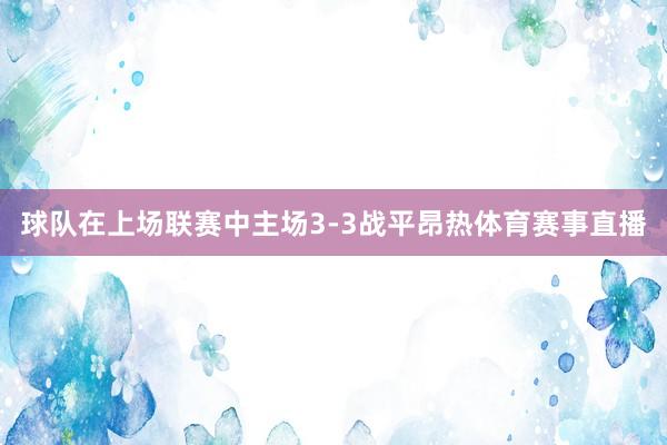 球队在上场联赛中主场3-3战平昂热体育赛事直播