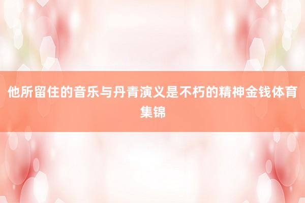 他所留住的音乐与丹青演义是不朽的精神金钱体育集锦